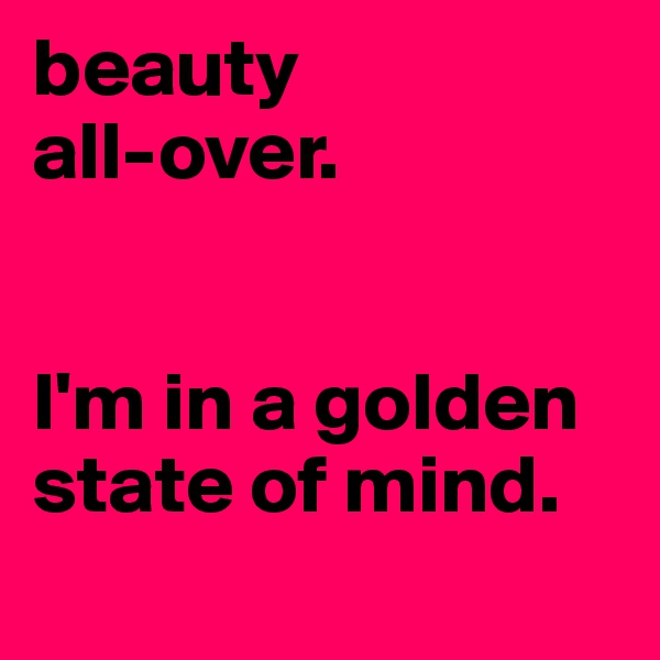 beauty 
all-over.


I'm in a golden state of mind.
