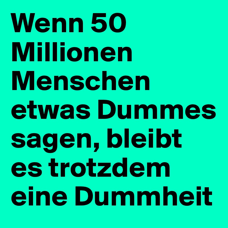 Wenn 50 Millionen Menschen etwas Dummes sagen, bleibt es trotzdem eine Dummheit 