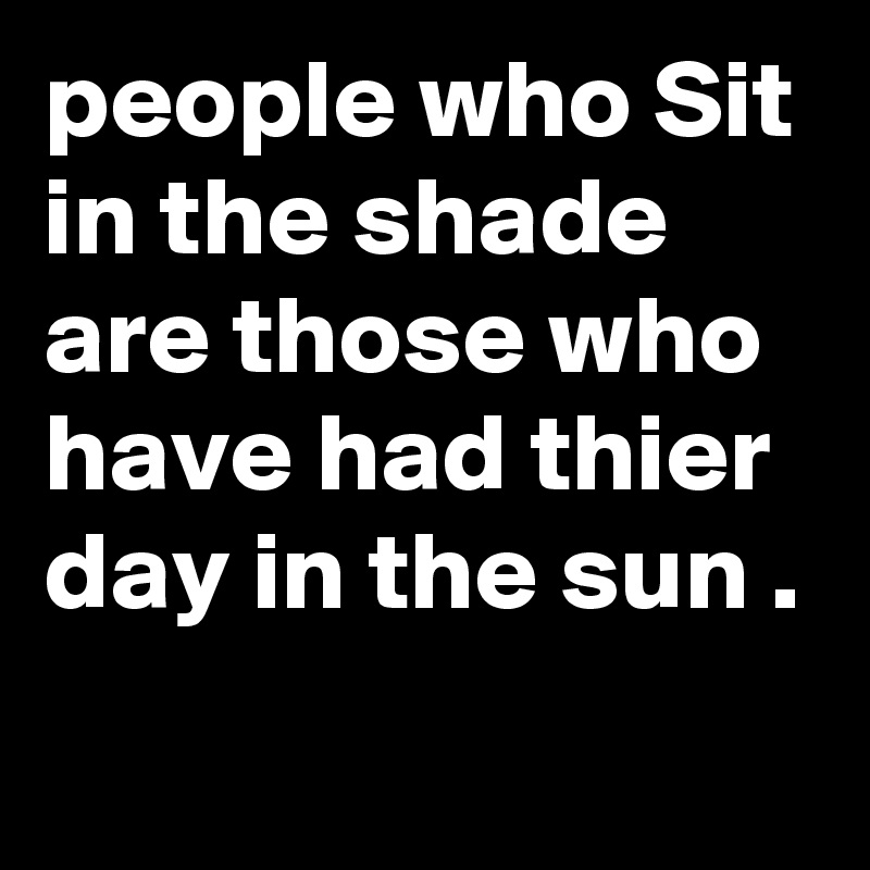 people who Sit in the shade are those who have had thier day in the sun .
