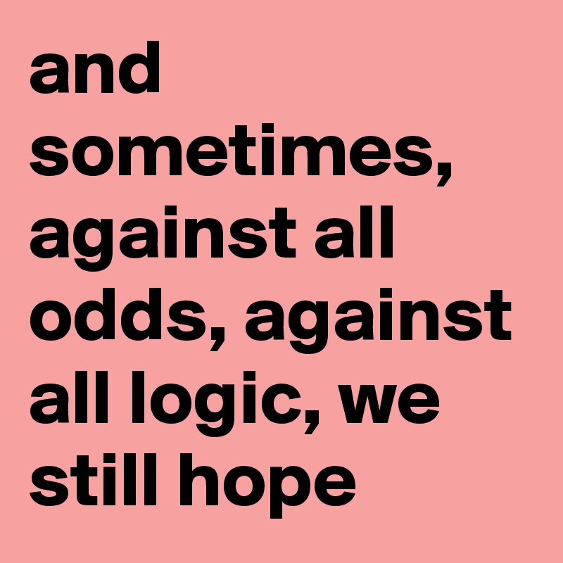 and sometimes, against all odds, against all logic, we still hope