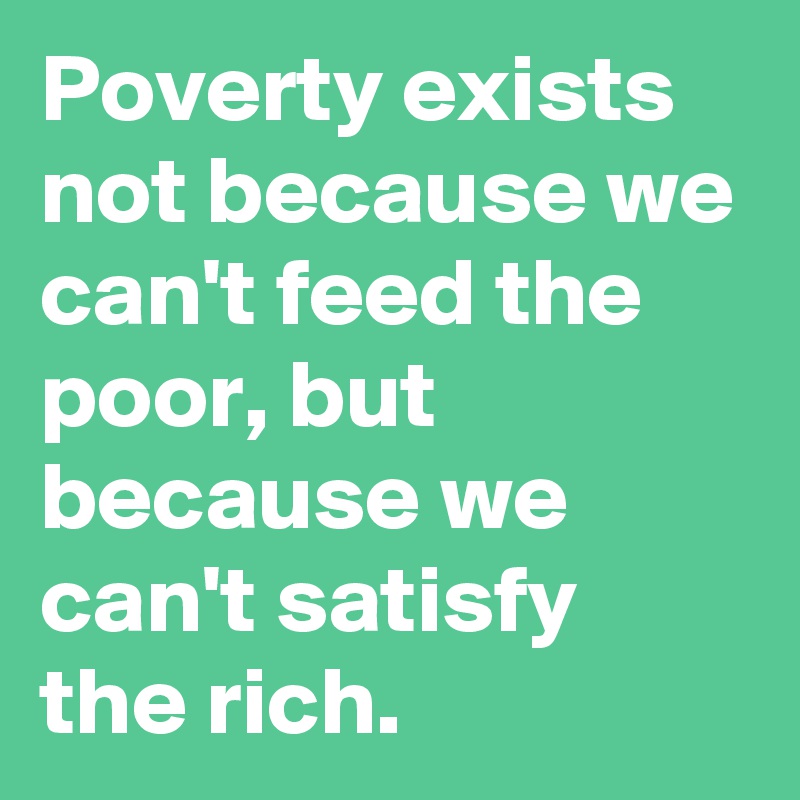 Poverty exists not because we can't feed the poor, but because we can't satisfy the rich.