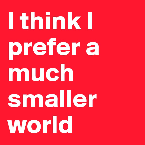 I think I prefer a much smaller world