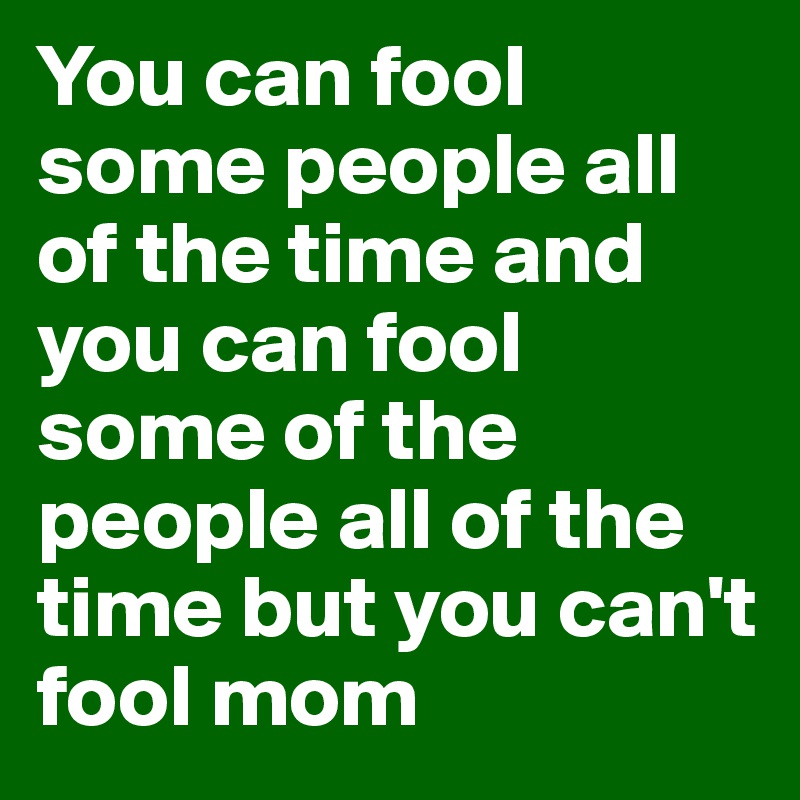 You can fool some people all of the time and you can fool some of the people all of the time but you can't fool mom 