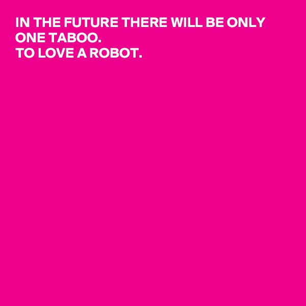 IN THE FUTURE THERE WILL BE ONLY ONE TABOO. 
TO LOVE A ROBOT. 














