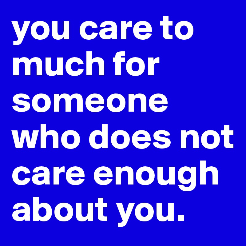 you care to much for someone who does not care enough about you.