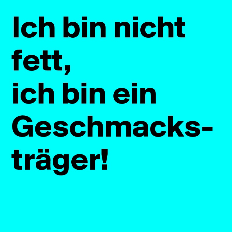 Ich bin nicht fett,
ich bin ein Geschmacks-
träger!