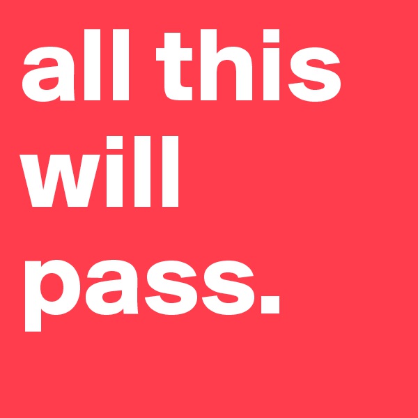 all this will pass.