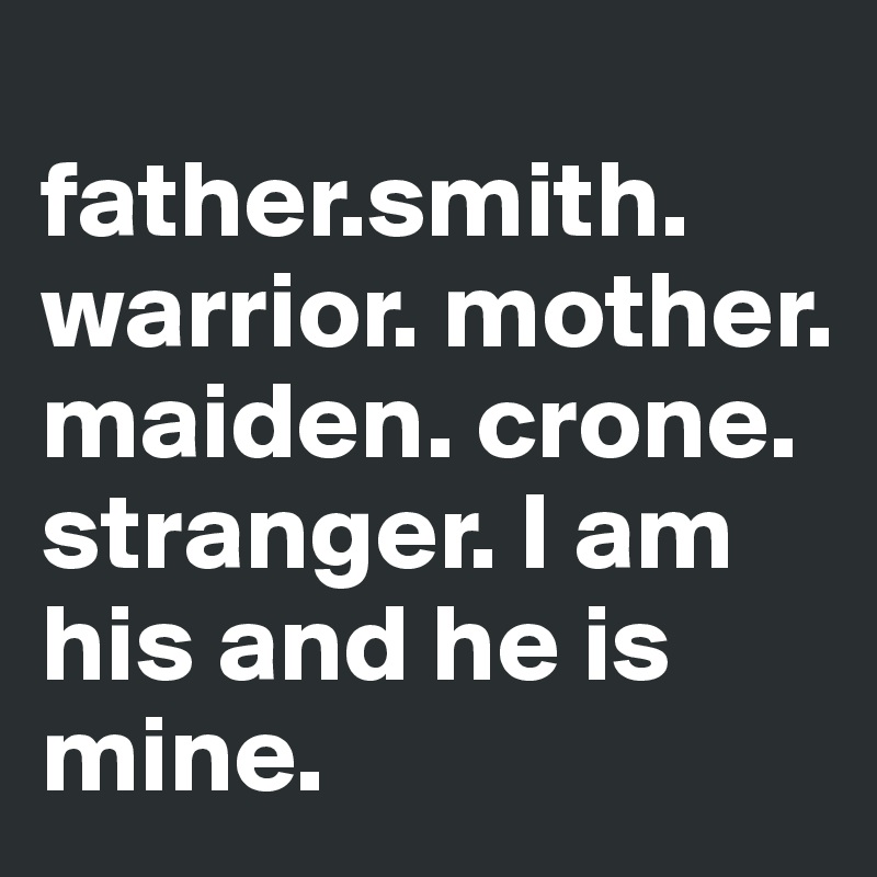 
father.smith.
warrior. mother. maiden. crone. stranger. I am his and he is mine.