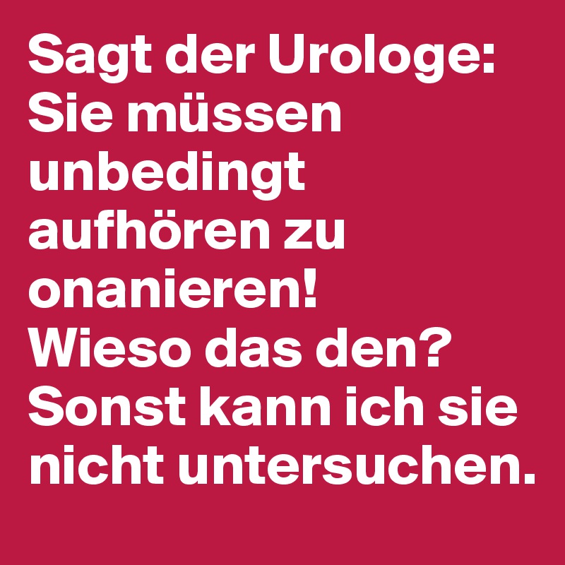 Sagt der Urologe: Sie müssen unbedingt aufhören zu onanieren!
Wieso das den?
Sonst kann ich sie nicht untersuchen.