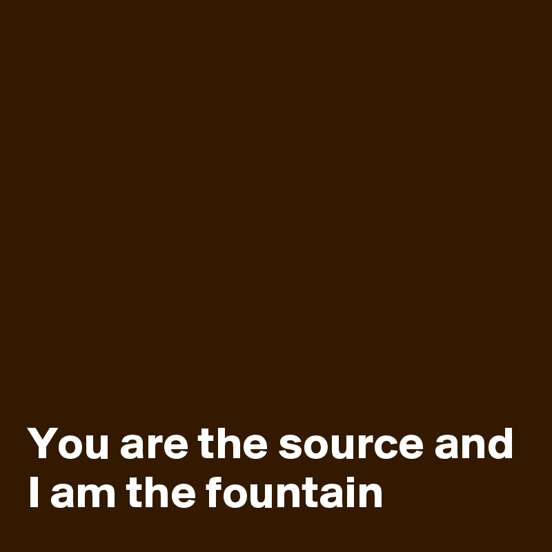 







You are the source and I am the fountain