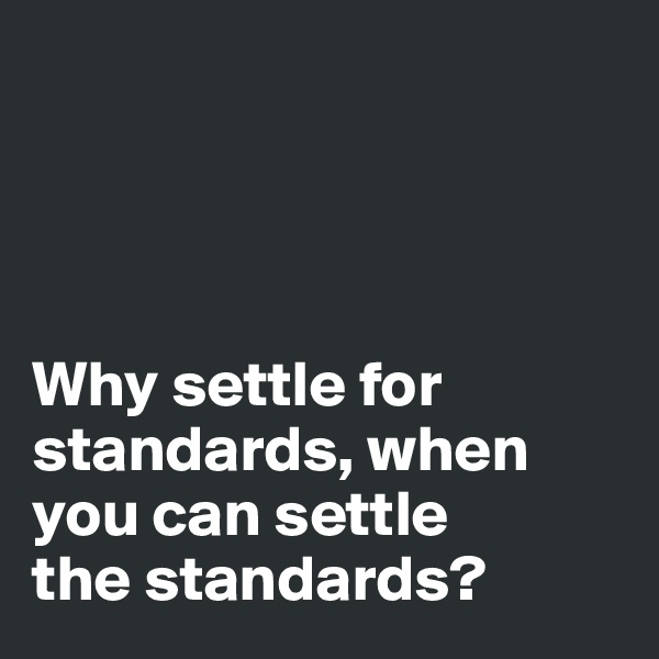 




Why settle for standards, when 
you can settle 
the standards?