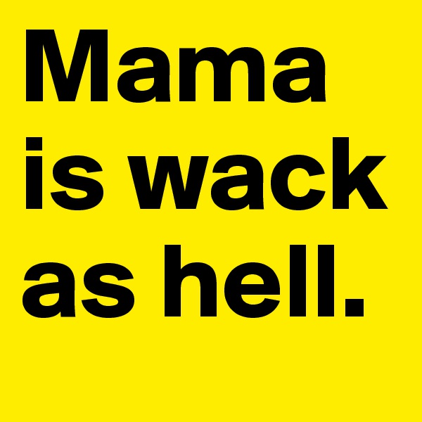 Mama is wack as hell.