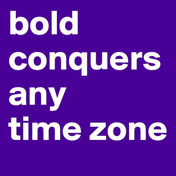 bold
conquers
any
time zone