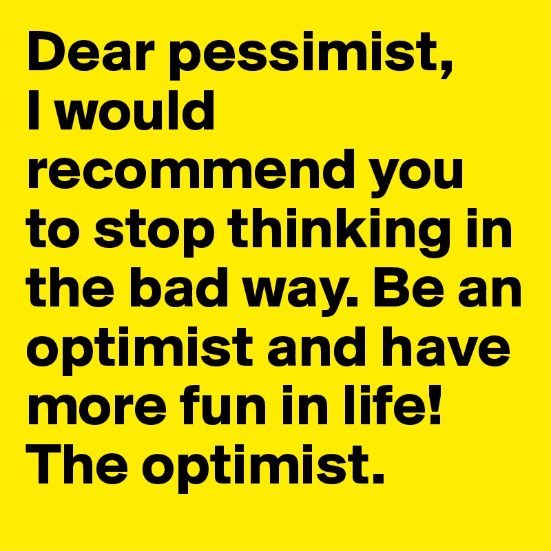 Dear pessimist,
I would recommend you to stop thinking in the bad way. Be an optimist and have more fun in life!
The optimist.