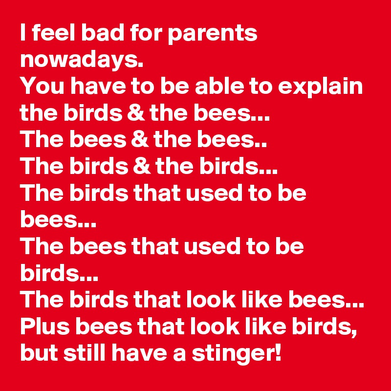 I feel bad for parents nowadays. 
You have to be able to explain the birds & the bees...
The bees & the bees..
The birds & the birds...
The birds that used to be bees...
The bees that used to be birds...
The birds that look like bees...
Plus bees that look like birds, but still have a stinger! 