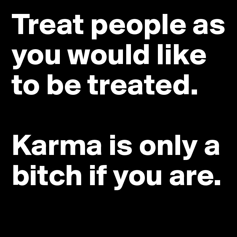 Treat people as you would like to be treated.

Karma is only a bitch if you are.