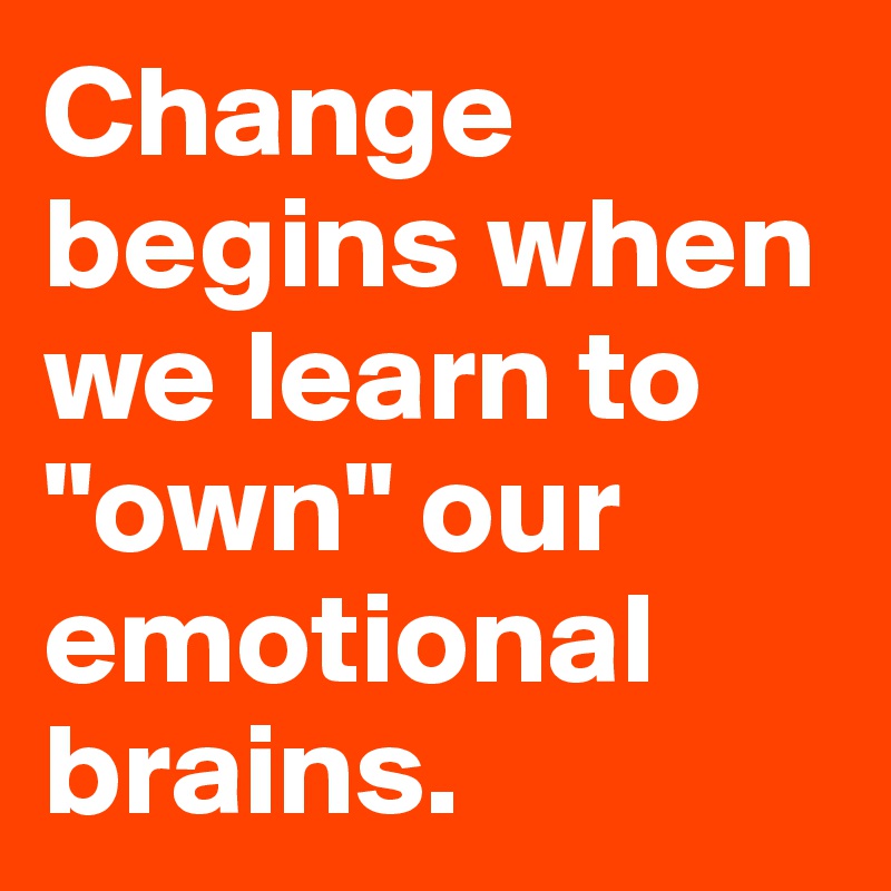 Change begins when we learn to "own" our emotional brains.