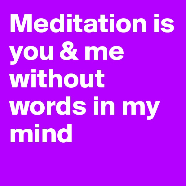 Meditation is you & me without words in my mind

