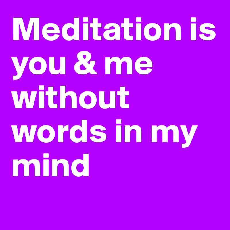Meditation is you & me without words in my mind
