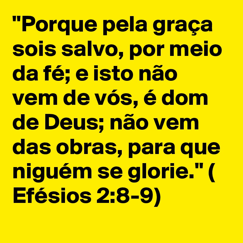 "Porque pela graça sois salvo, por meio da fé; e isto não vem de vós, é dom de Deus; não vem das obras, para que niguém se glorie." ( Efésios 2:8-9)