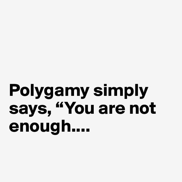 



Polygamy simply says, “You are not enough....


