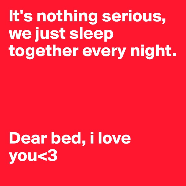It's nothing serious, we just sleep together every night.




Dear bed, i love you<3