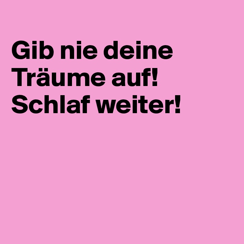 
Gib nie deine Träume auf! Schlaf weiter!



