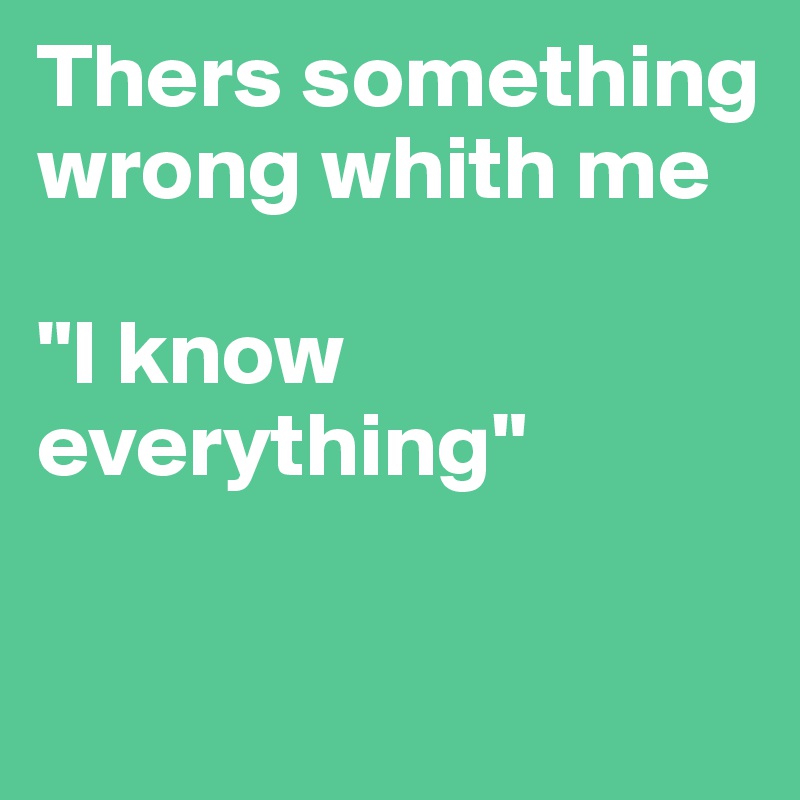 Thers something wrong whith me

"I know everything"

