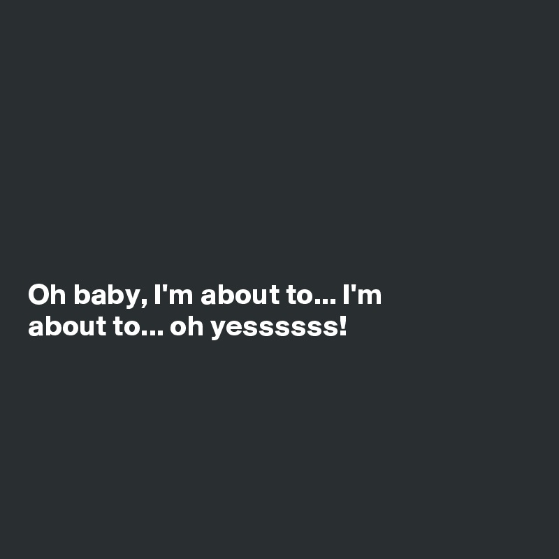 







Oh baby, I'm about to... I'm
about to... oh yessssss!





