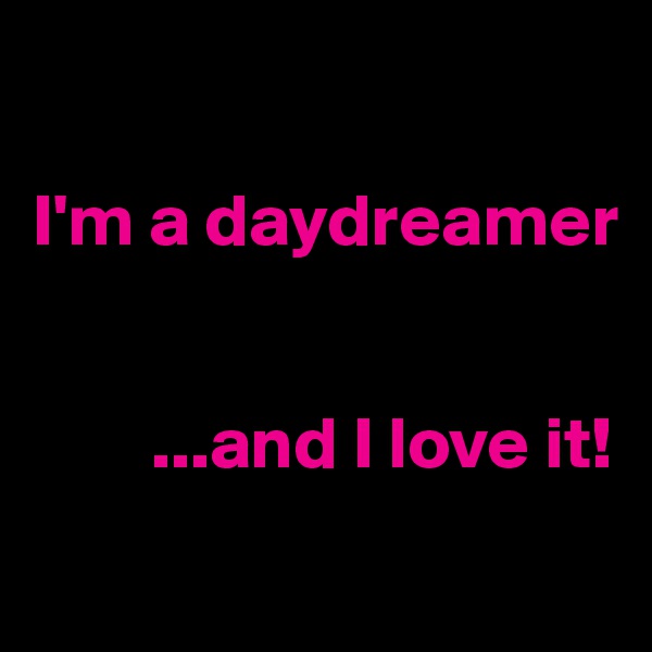 

I'm a daydreamer 


        ...and I love it!
