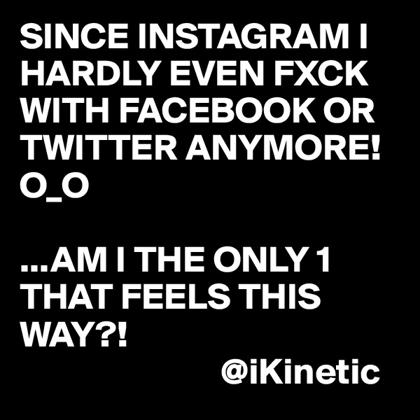 SINCE INSTAGRAM I HARDLY EVEN FXCK WITH FACEBOOK OR TWITTER ANYMORE! O_O

...AM I THE ONLY 1 THAT FEELS THIS WAY?! 
                           @iKinetic