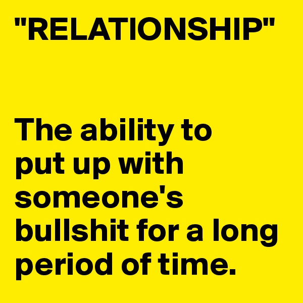 "RELATIONSHIP"


The ability to
put up with someone's bullshit for a long period of time.