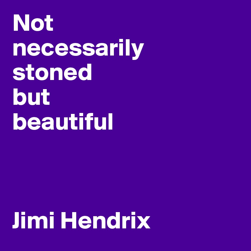 Not    
necessarily 
stoned 
but 
beautiful


                                          Jimi Hendrix