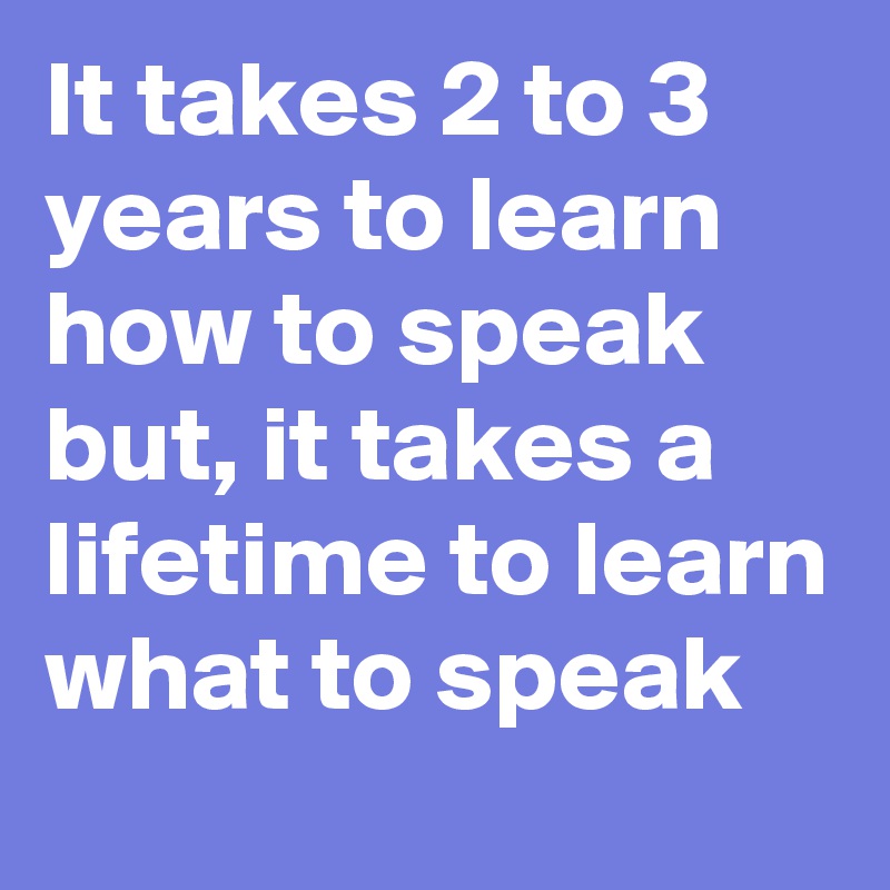 It takes 2 to 3 years to learn how to speak but, it takes a lifetime to learn what to speak