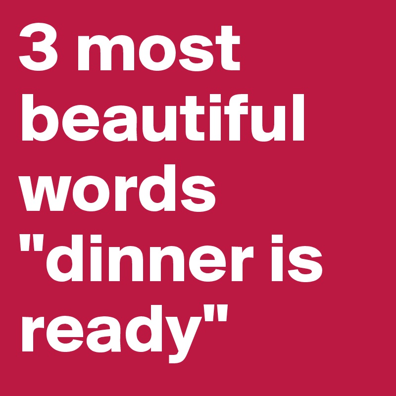 3 most beautiful words
"dinner is ready"