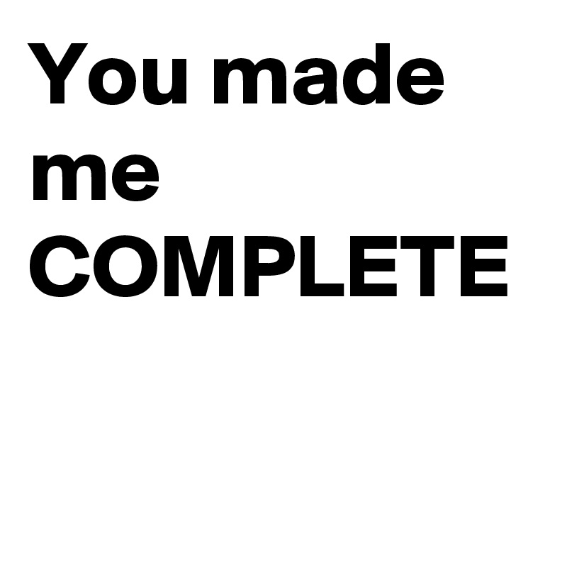 You made me COMPLETE