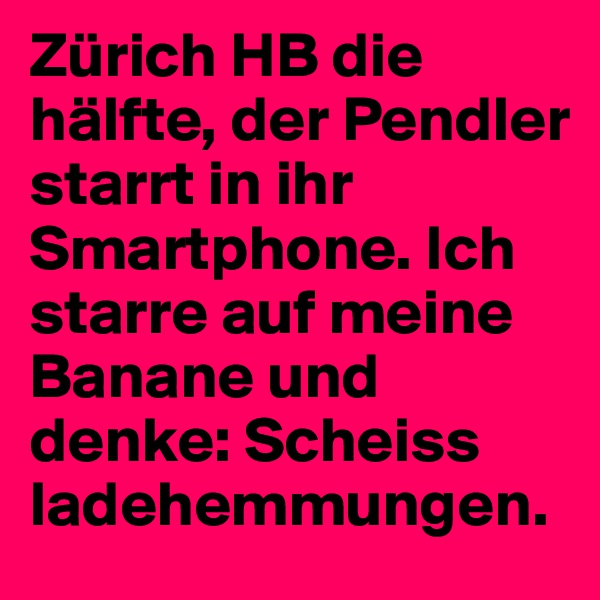 Zürich HB die hälfte, der Pendler starrt in ihr Smartphone. Ich starre auf meine Banane und denke: Scheiss ladehemmungen.