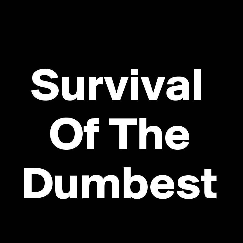 
  Survival       Of The     Dumbest 