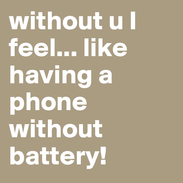 without u I feel... like having a phone without battery! 