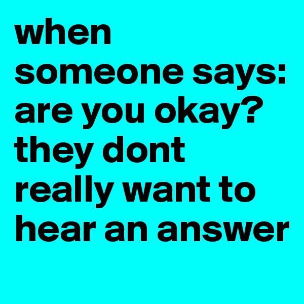 when someone says: are you okay? they dont really want to hear an answer