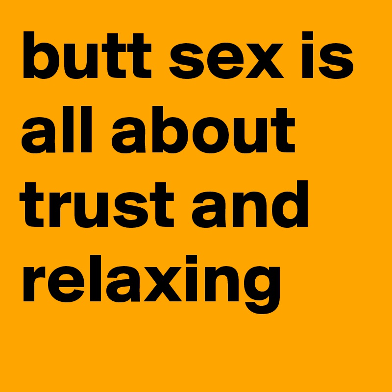 butt sex is all about trust and relaxing