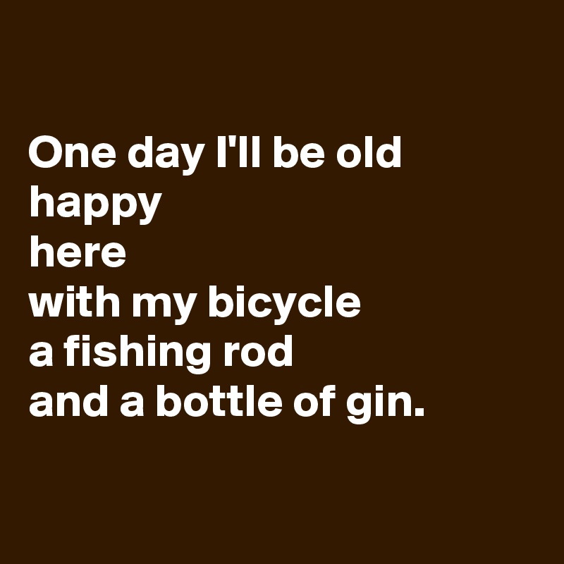 

One day I'll be old
happy
here
with my bicycle
a fishing rod
and a bottle of gin.

