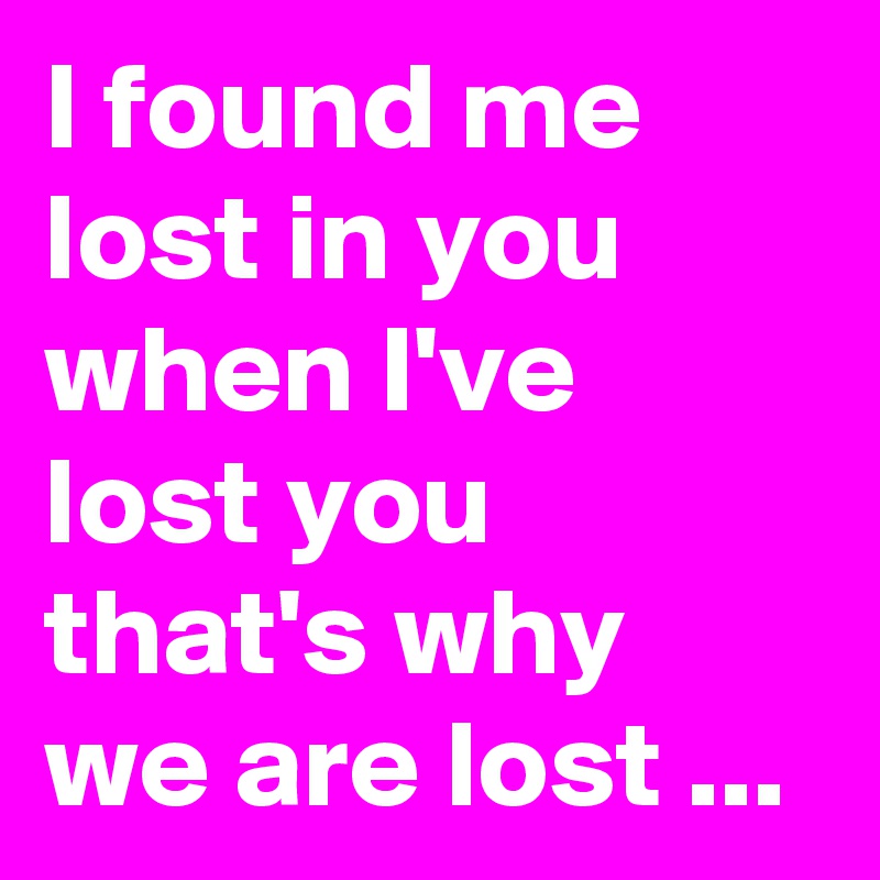 I found me lost in you when I've lost you that's why we are lost ...
