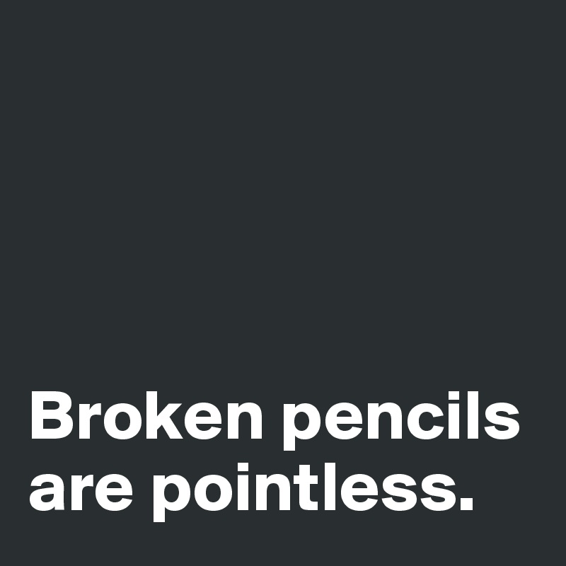 




Broken pencils 
are pointless. 