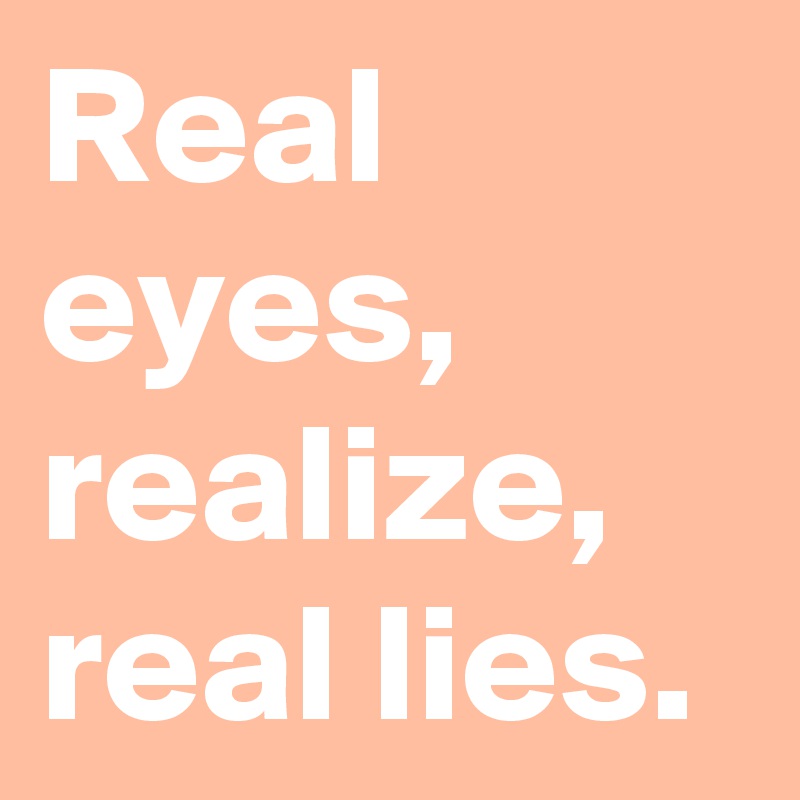 Real eyes, realize, real lies.