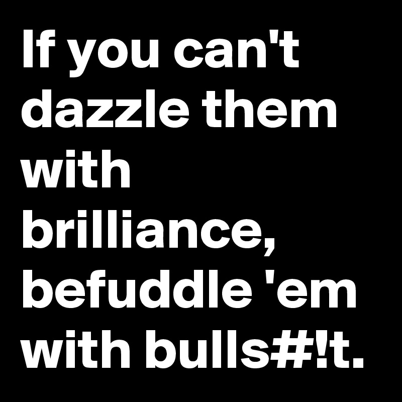 If you can't dazzle them with brilliance, befuddle 'em with bulls#!t.