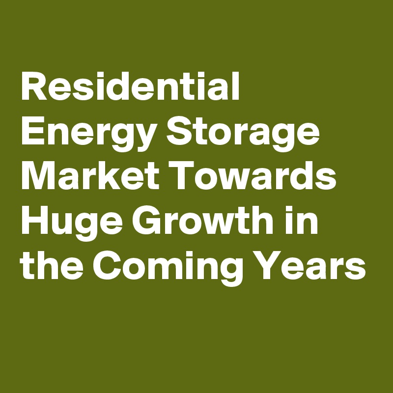 
Residential Energy Storage Market Towards Huge Growth in the Coming Years
