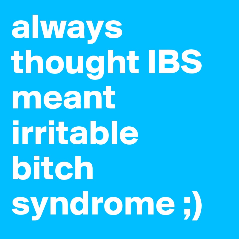 always thought IBS meant irritable bitch syndrome ;) 
