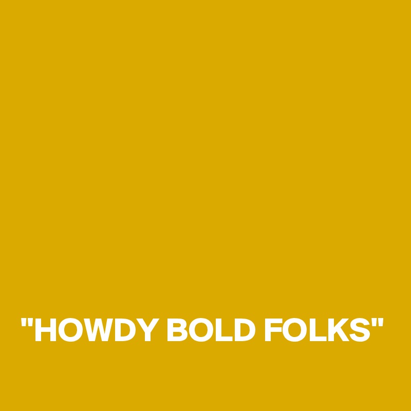 







"HOWDY BOLD FOLKS"