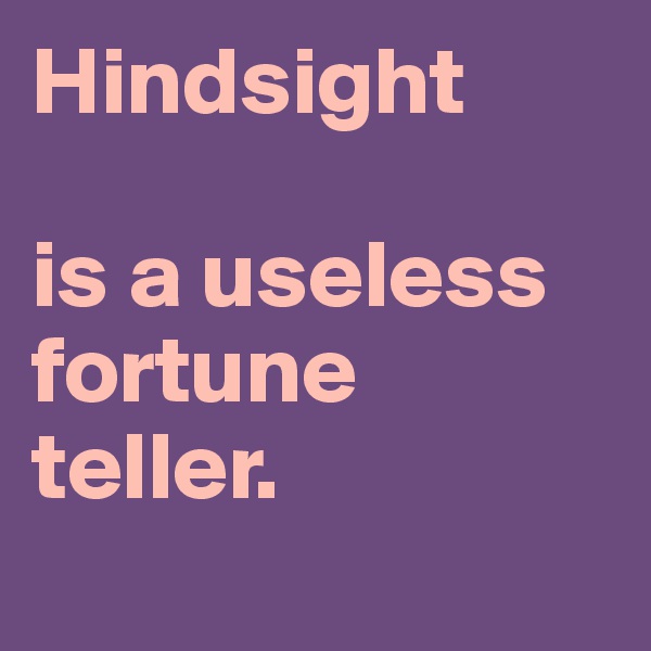 Hindsight 

is a useless fortune teller.

